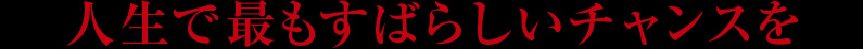 人生で最もすばらしいチャンスを