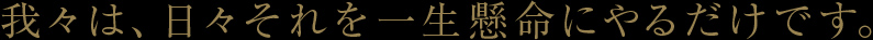 我々は、日々それを一生懸命にやるだけです。